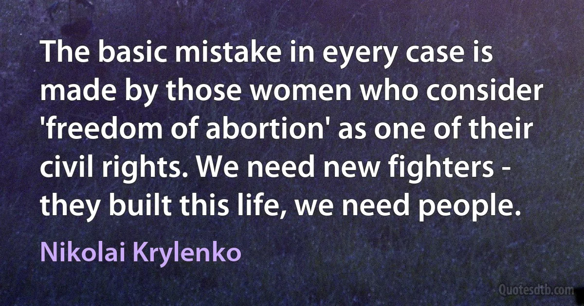 The basic mistake in eyery case is made by those women who consider 'freedom of abortion' as one of their civil rights. We need new fighters - they built this life, we need people. (Nikolai Krylenko)