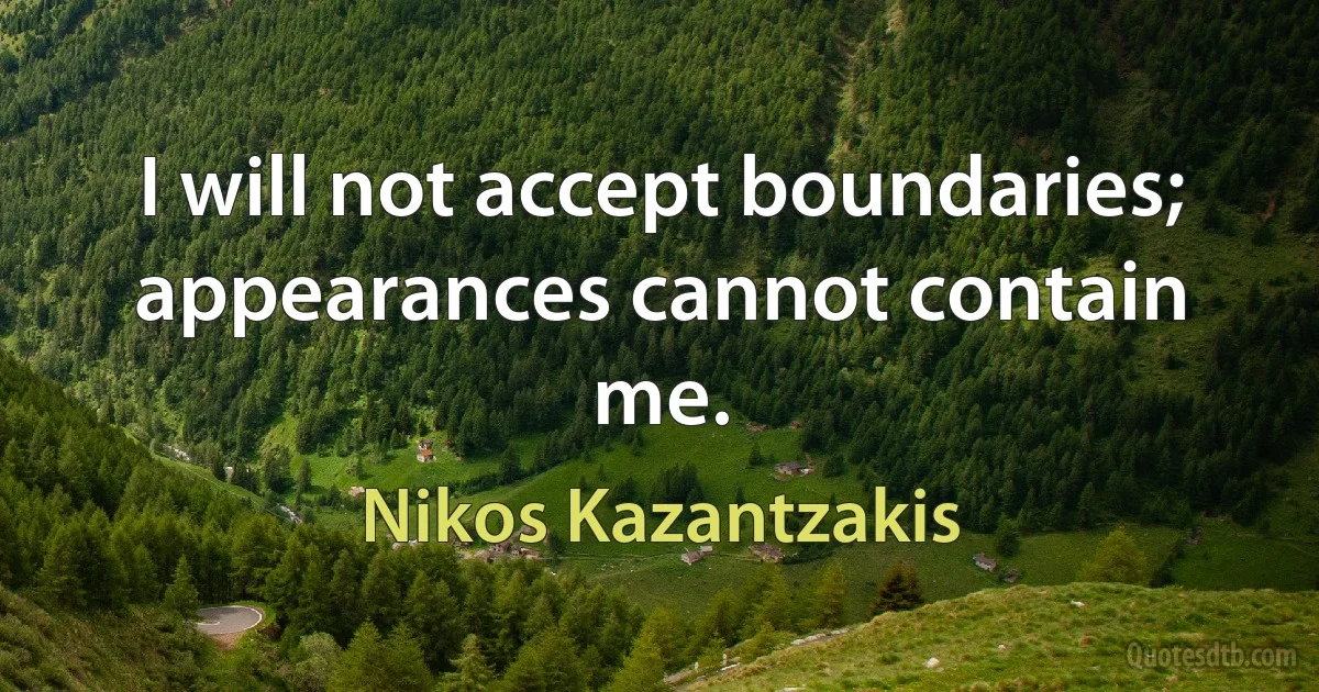 I will not accept boundaries; appearances cannot contain me. (Nikos Kazantzakis)