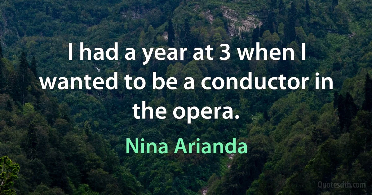 I had a year at 3 when I wanted to be a conductor in the opera. (Nina Arianda)