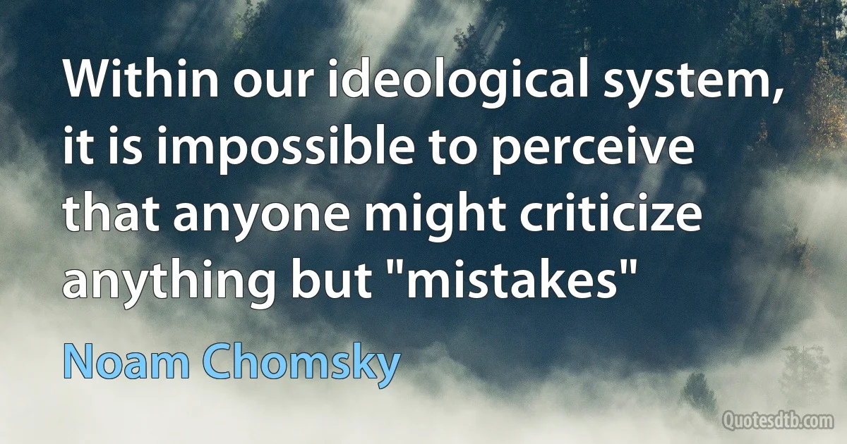 Within our ideological system, it is impossible to perceive that anyone might criticize anything but "mistakes" (Noam Chomsky)