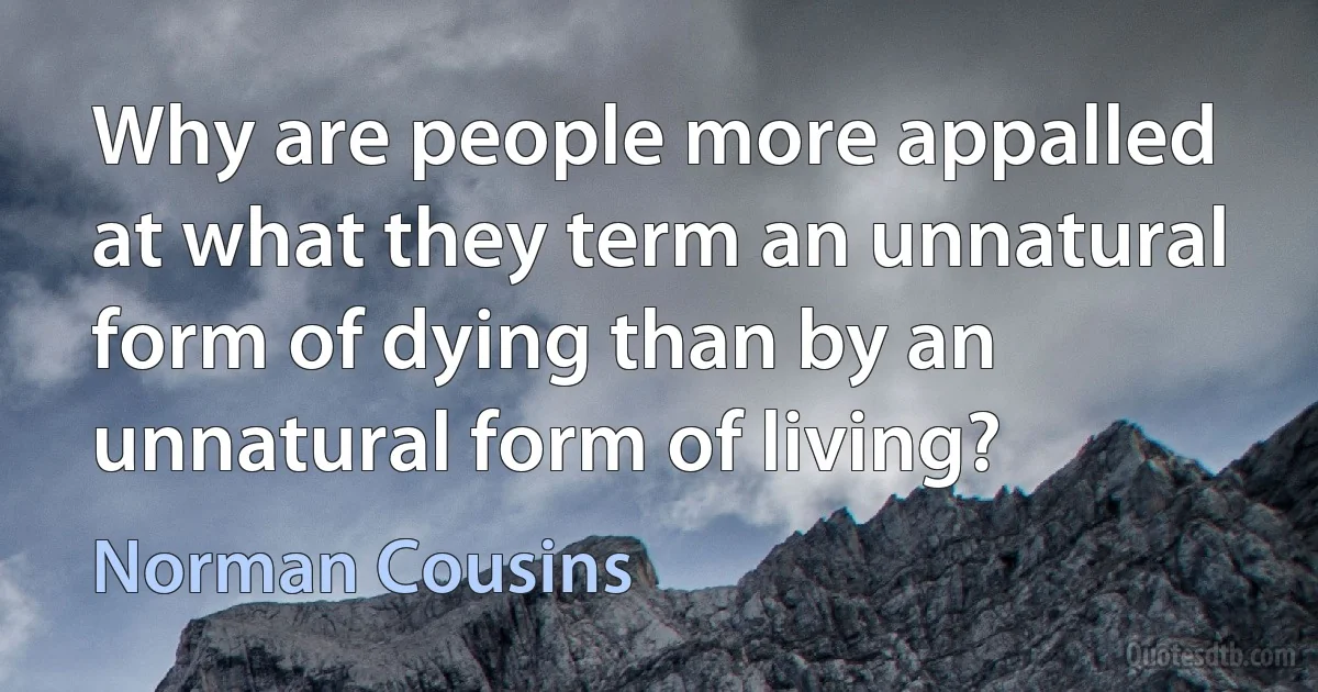 Why are people more appalled at what they term an unnatural form of dying than by an unnatural form of living? (Norman Cousins)