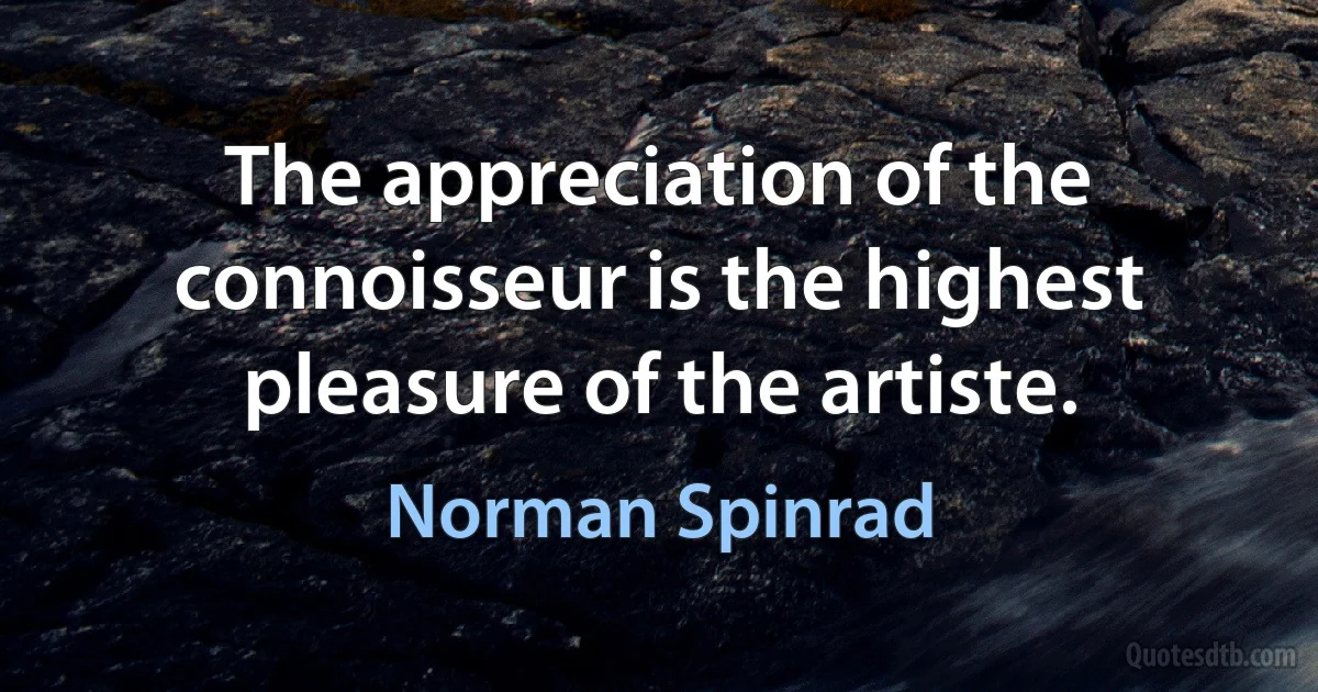 The appreciation of the connoisseur is the highest pleasure of the artiste. (Norman Spinrad)