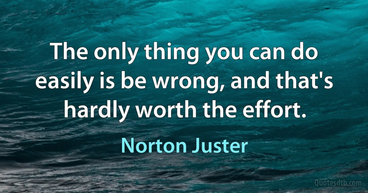 The only thing you can do easily is be wrong, and that's hardly worth the effort. (Norton Juster)