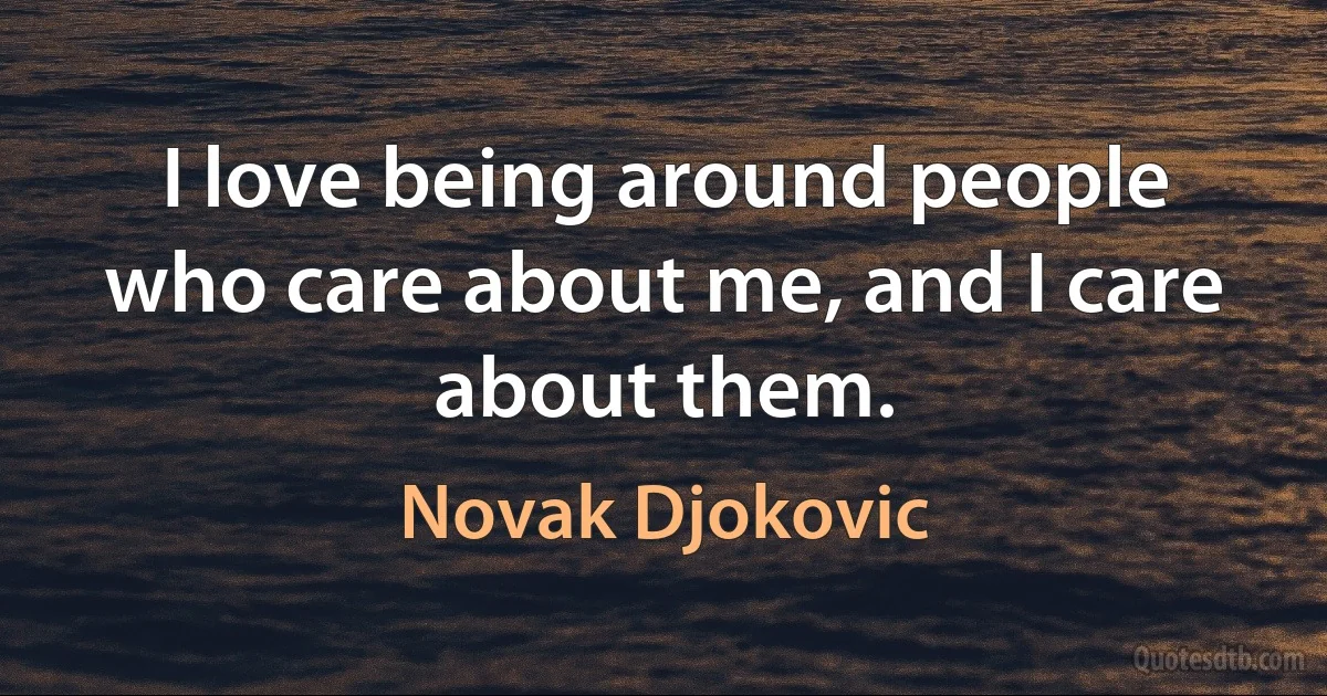 I love being around people who care about me, and I care about them. (Novak Djokovic)