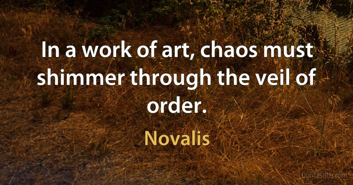 In a work of art, chaos must shimmer through the veil of order. (Novalis)