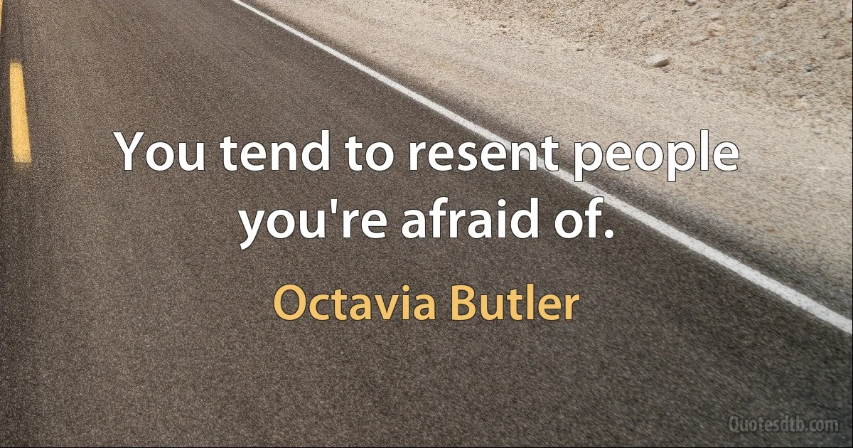 You tend to resent people you're afraid of. (Octavia Butler)