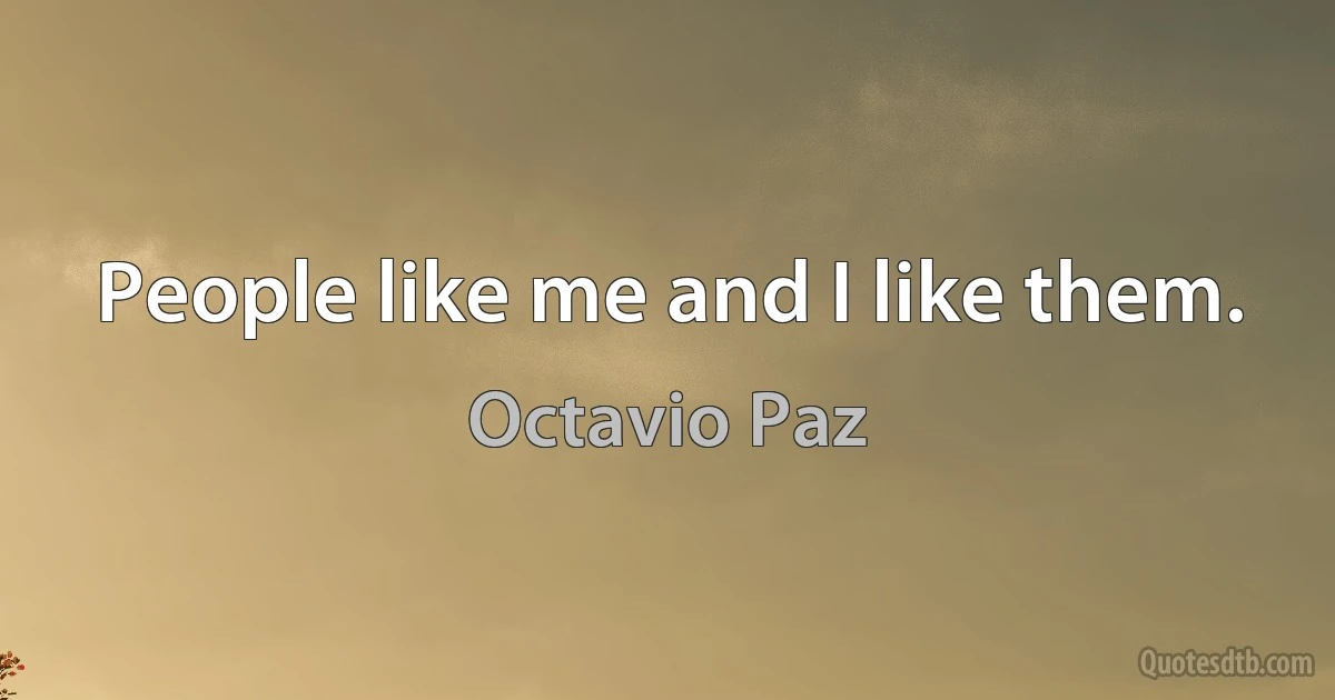 People like me and I like them. (Octavio Paz)