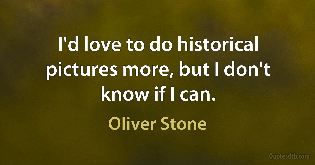 I'd love to do historical pictures more, but I don't know if I can. (Oliver Stone)