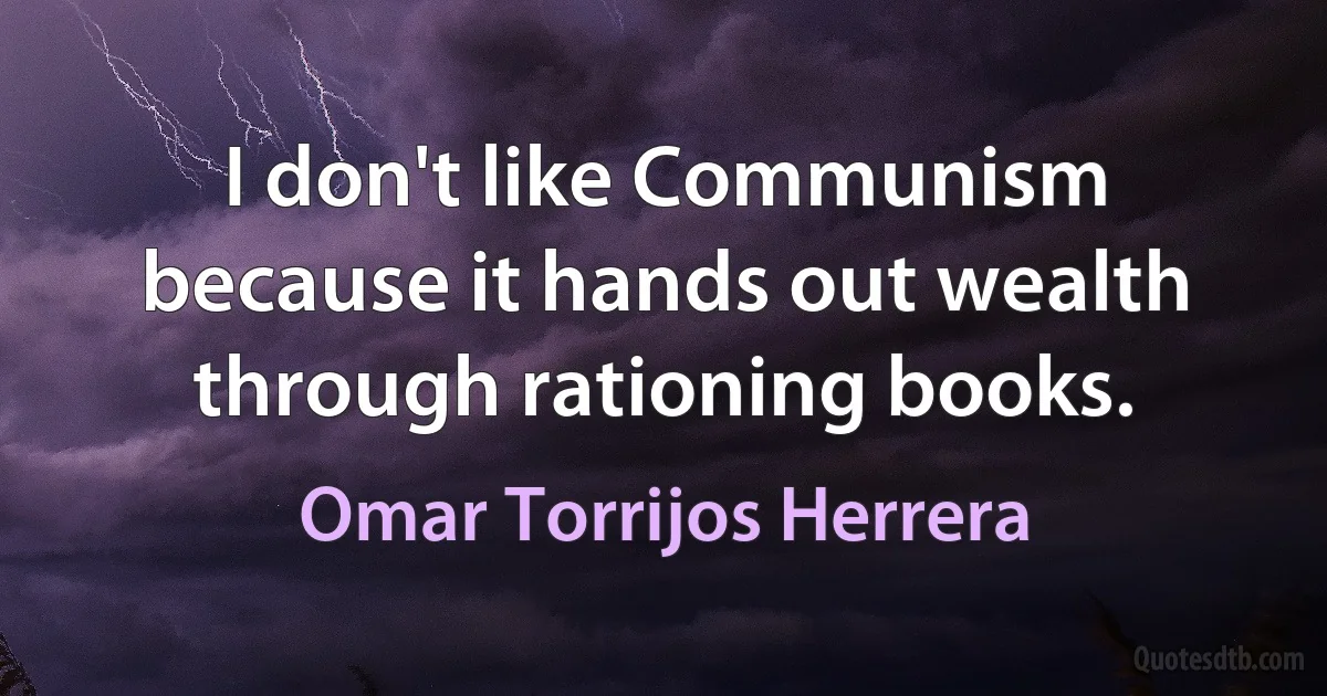 I don't like Communism because it hands out wealth through rationing books. (Omar Torrijos Herrera)