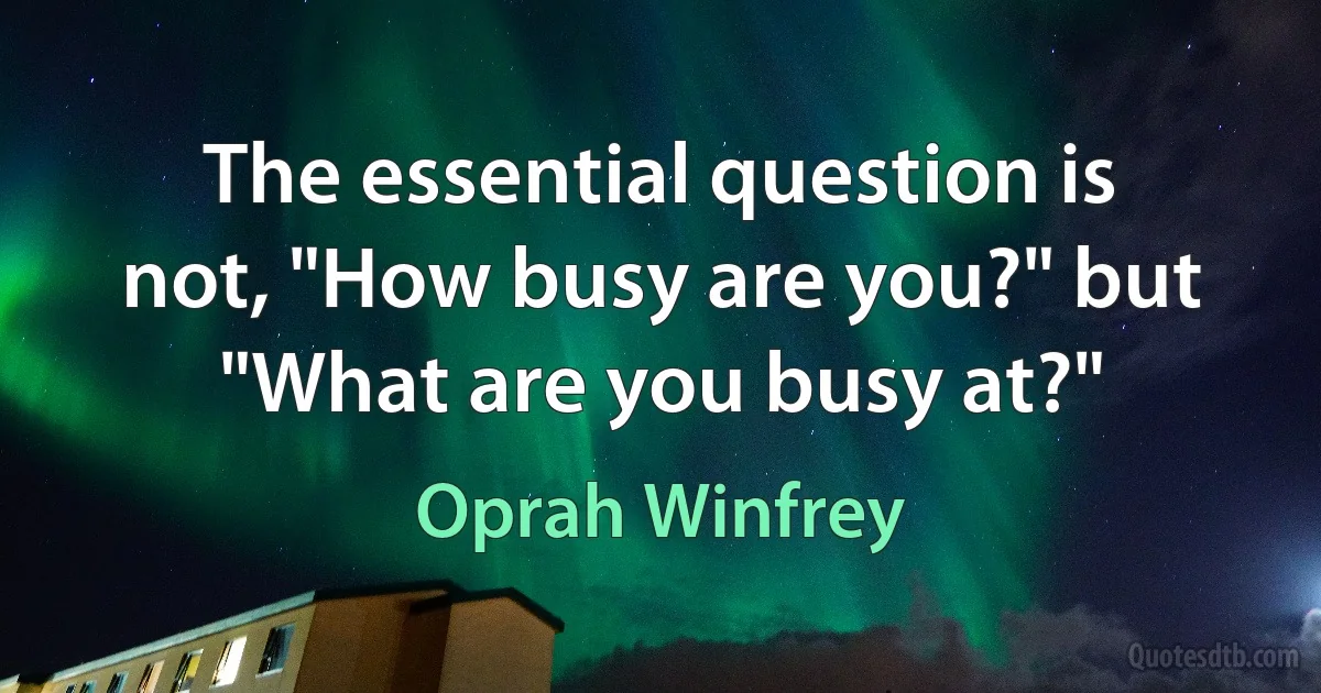 The essential question is not, "How busy are you?" but "What are you busy at?" (Oprah Winfrey)