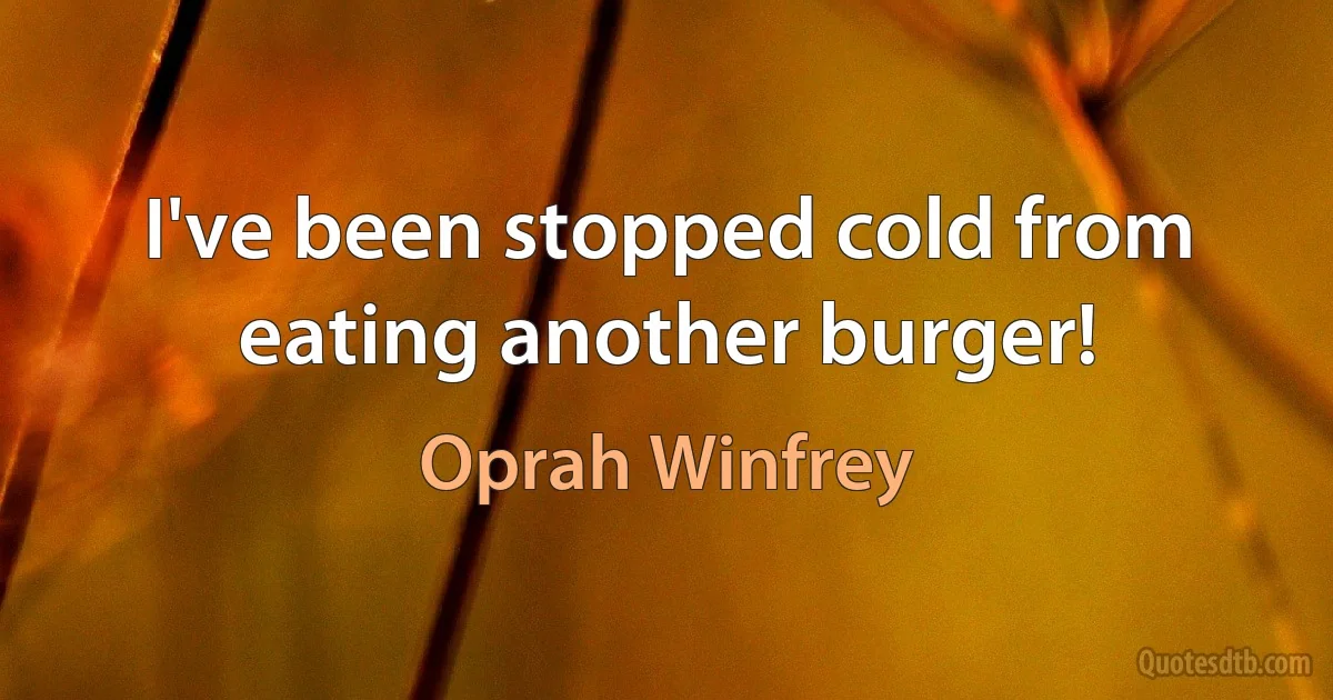 I've been stopped cold from eating another burger! (Oprah Winfrey)