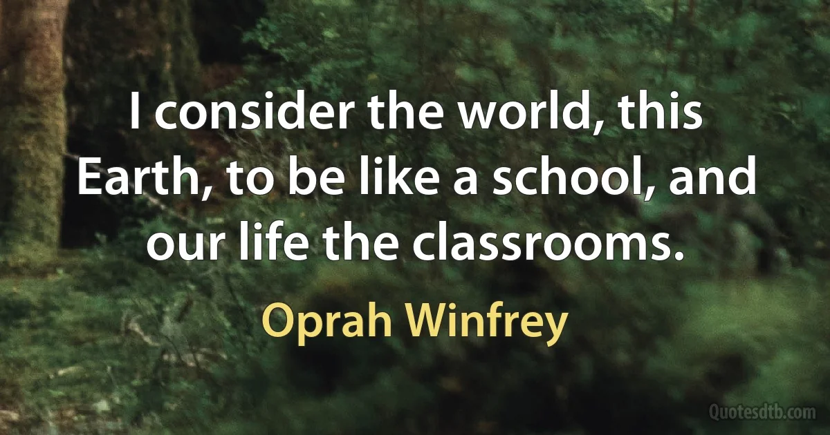 I consider the world, this Earth, to be like a school, and our life the classrooms. (Oprah Winfrey)