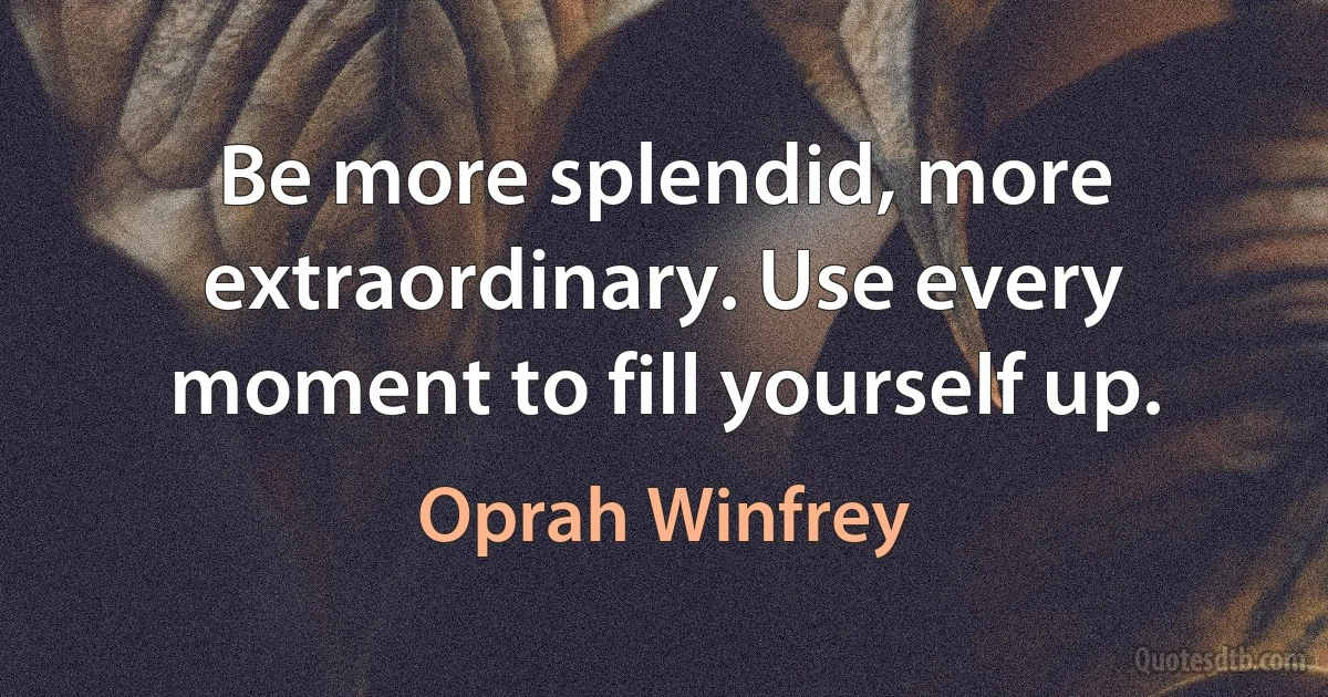 Be more splendid, more extraordinary. Use every moment to fill yourself up. (Oprah Winfrey)