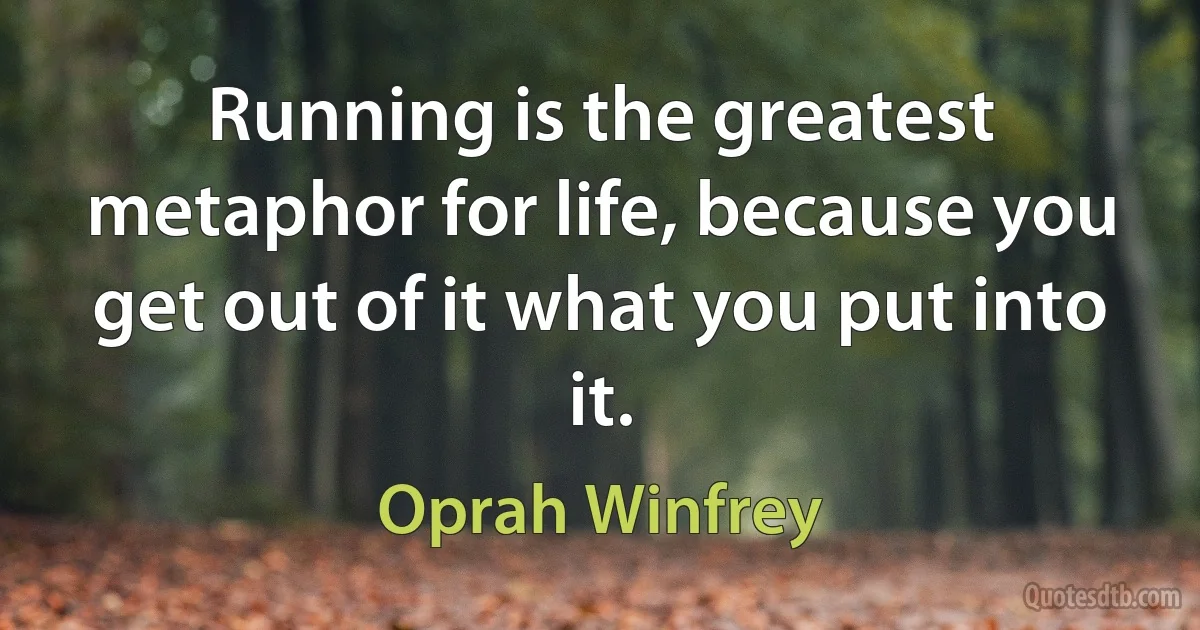 Running is the greatest metaphor for life, because you get out of it what you put into it. (Oprah Winfrey)