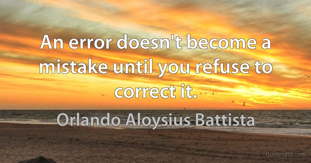 An error doesn't become a mistake until you refuse to correct it. (Orlando Aloysius Battista)