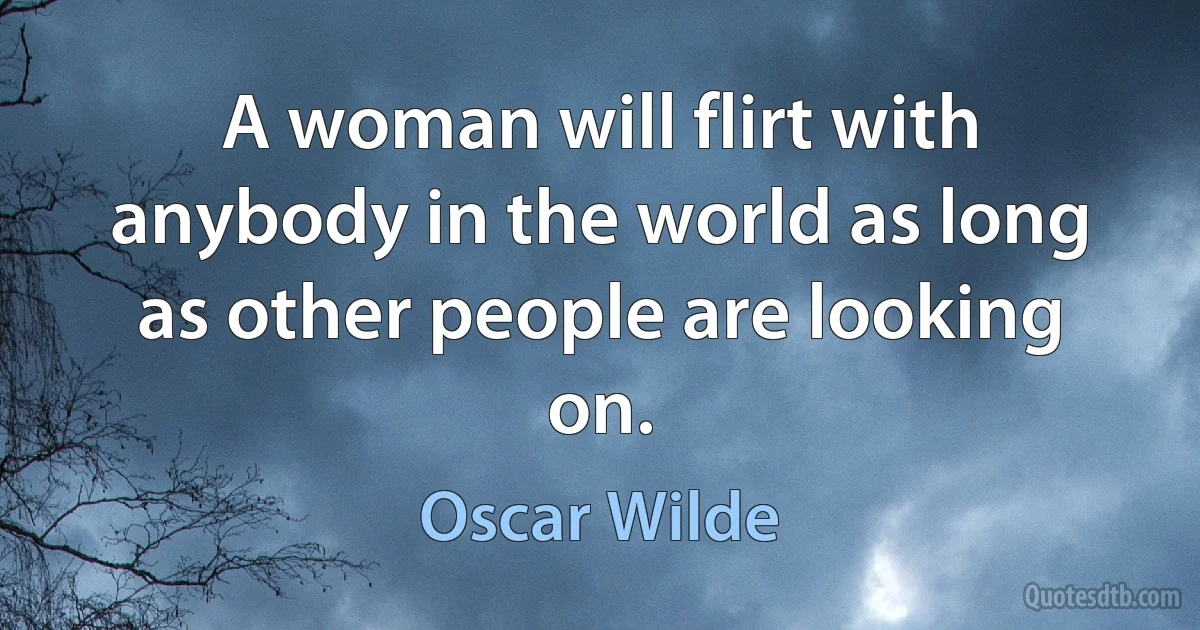 A woman will flirt with anybody in the world as long as other people are looking on. (Oscar Wilde)