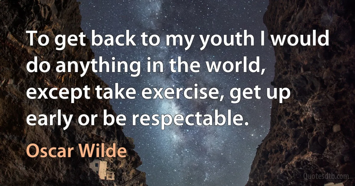 To get back to my youth I would do anything in the world, except take exercise, get up early or be respectable. (Oscar Wilde)