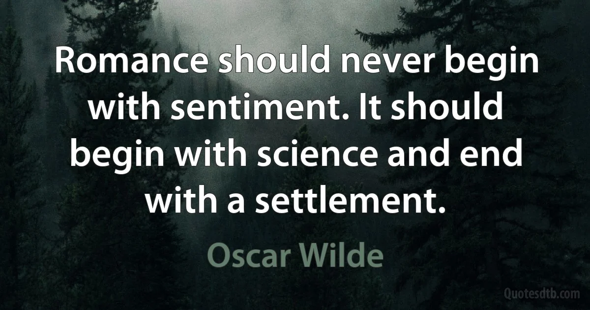 Romance should never begin with sentiment. It should begin with science and end with a settlement. (Oscar Wilde)