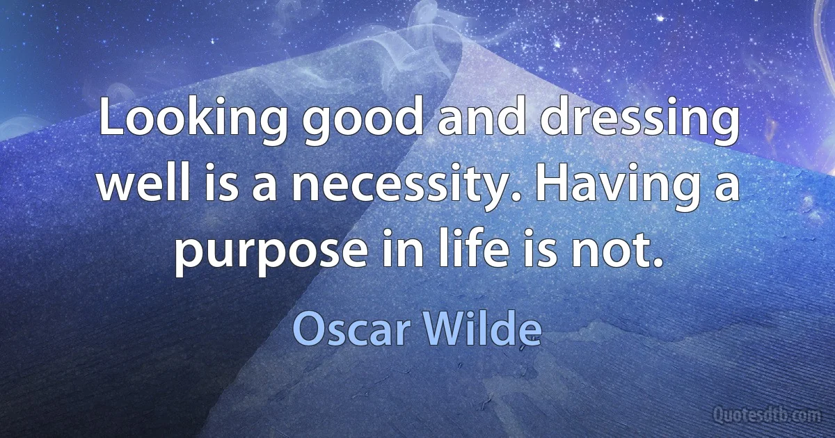 Looking good and dressing well is a necessity. Having a purpose in life is not. (Oscar Wilde)