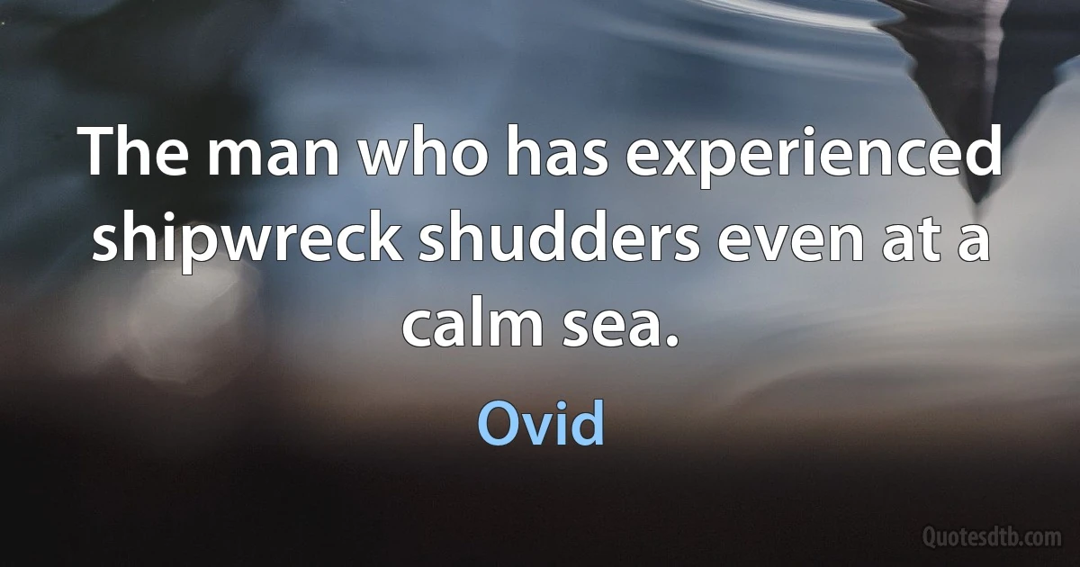 The man who has experienced shipwreck shudders even at a calm sea. (Ovid)