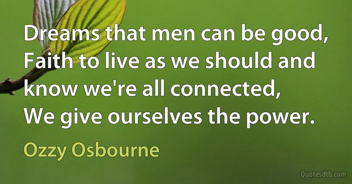 Dreams that men can be good,
Faith to live as we should and know we're all connected,
We give ourselves the power. (Ozzy Osbourne)