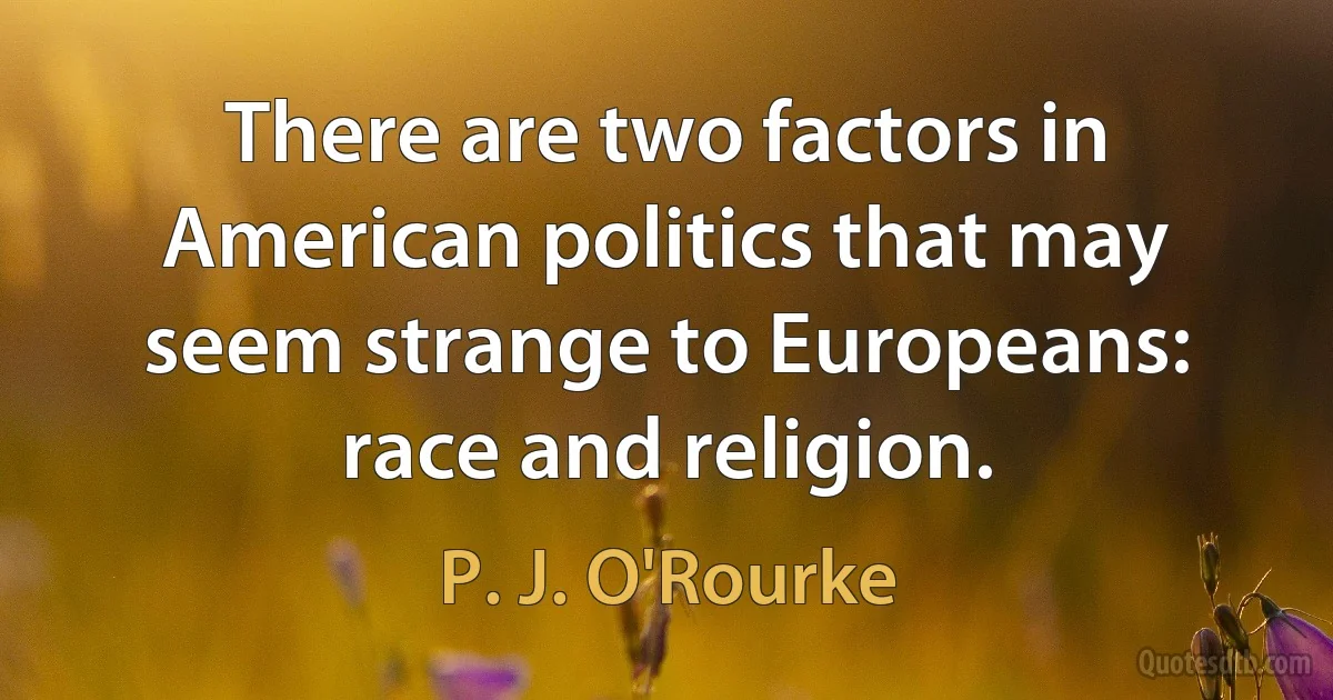 There are two factors in American politics that may seem strange to Europeans: race and religion. (P. J. O'Rourke)