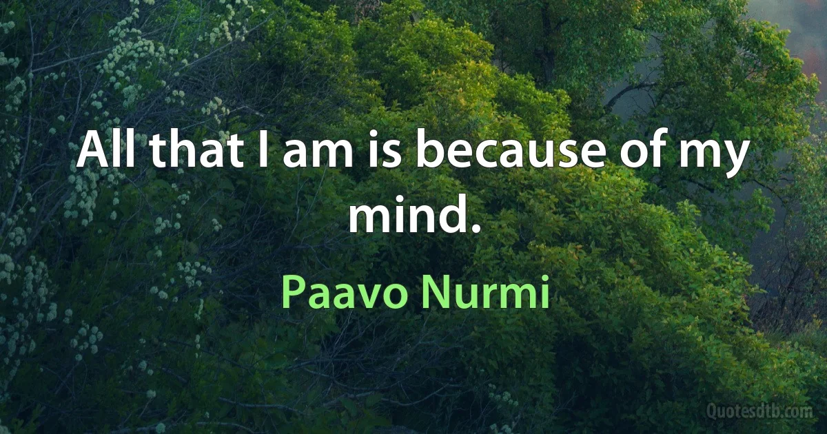 All that I am is because of my mind. (Paavo Nurmi)