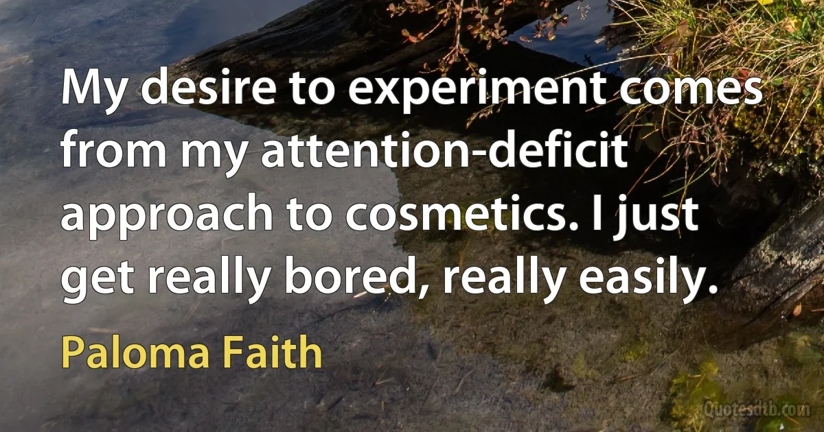 My desire to experiment comes from my attention-deficit approach to cosmetics. I just get really bored, really easily. (Paloma Faith)