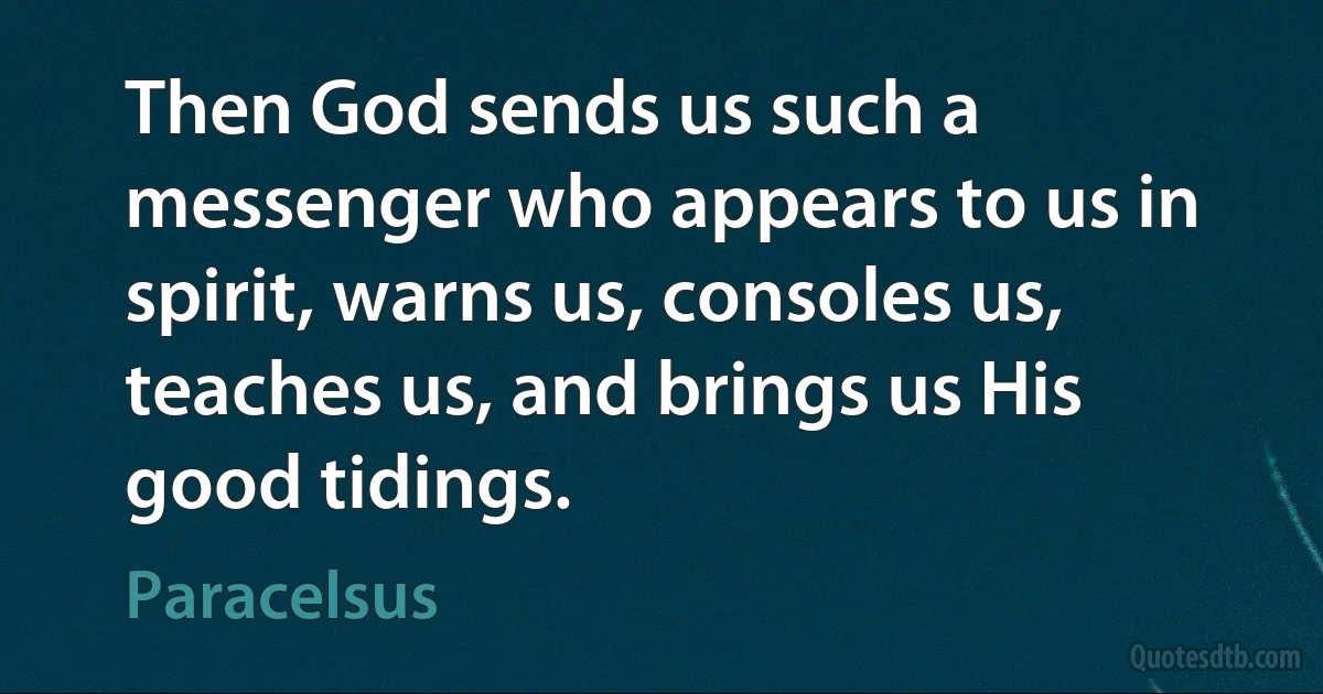 Then God sends us such a messenger who appears to us in spirit, warns us, consoles us, teaches us, and brings us His good tidings. (Paracelsus)