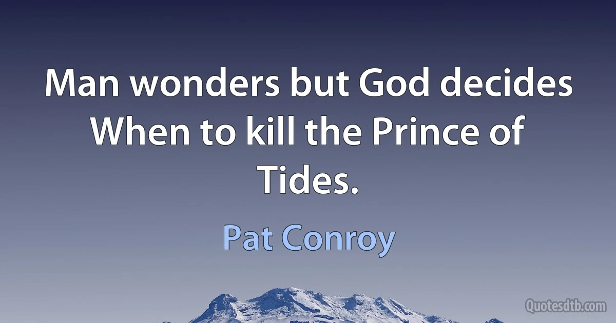 Man wonders but God decides
When to kill the Prince of Tides. (Pat Conroy)