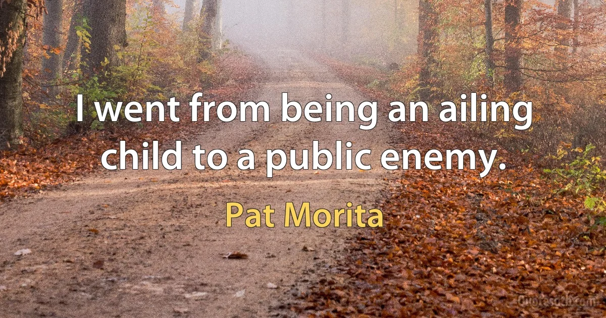 I went from being an ailing child to a public enemy. (Pat Morita)