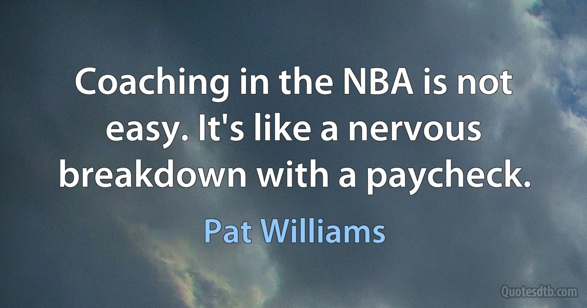 Coaching in the NBA is not easy. It's like a nervous breakdown with a paycheck. (Pat Williams)