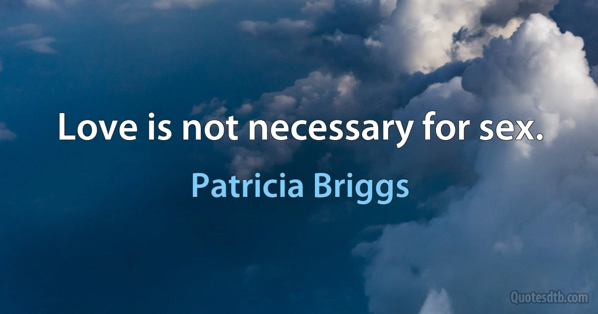 Love is not necessary for sex. (Patricia Briggs)