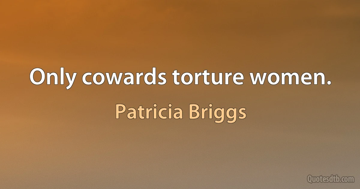 Only cowards torture women. (Patricia Briggs)