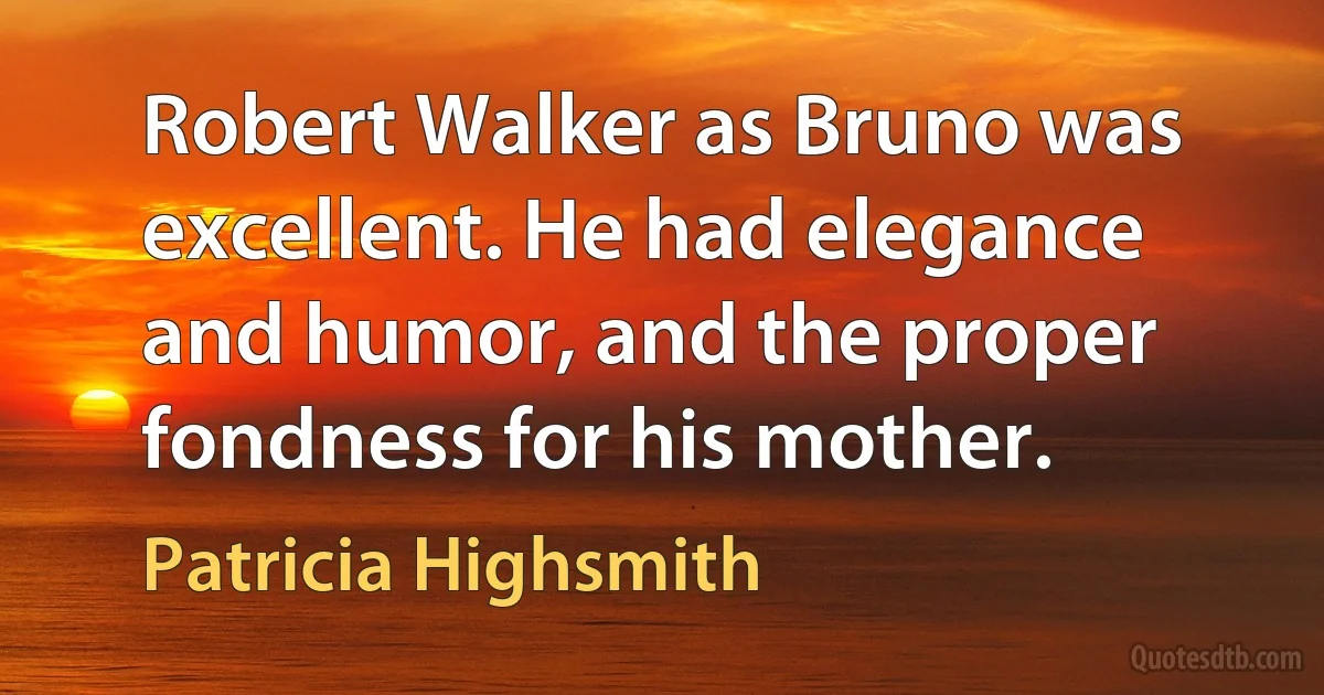 Robert Walker as Bruno was excellent. He had elegance and humor, and the proper fondness for his mother. (Patricia Highsmith)