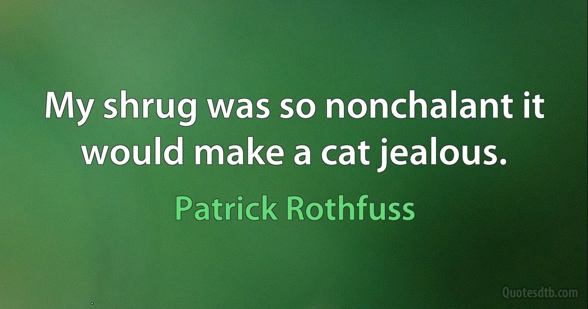 My shrug was so nonchalant it would make a cat jealous. (Patrick Rothfuss)