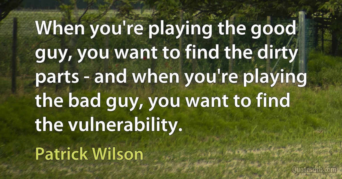 When you're playing the good guy, you want to find the dirty parts - and when you're playing the bad guy, you want to find the vulnerability. (Patrick Wilson)