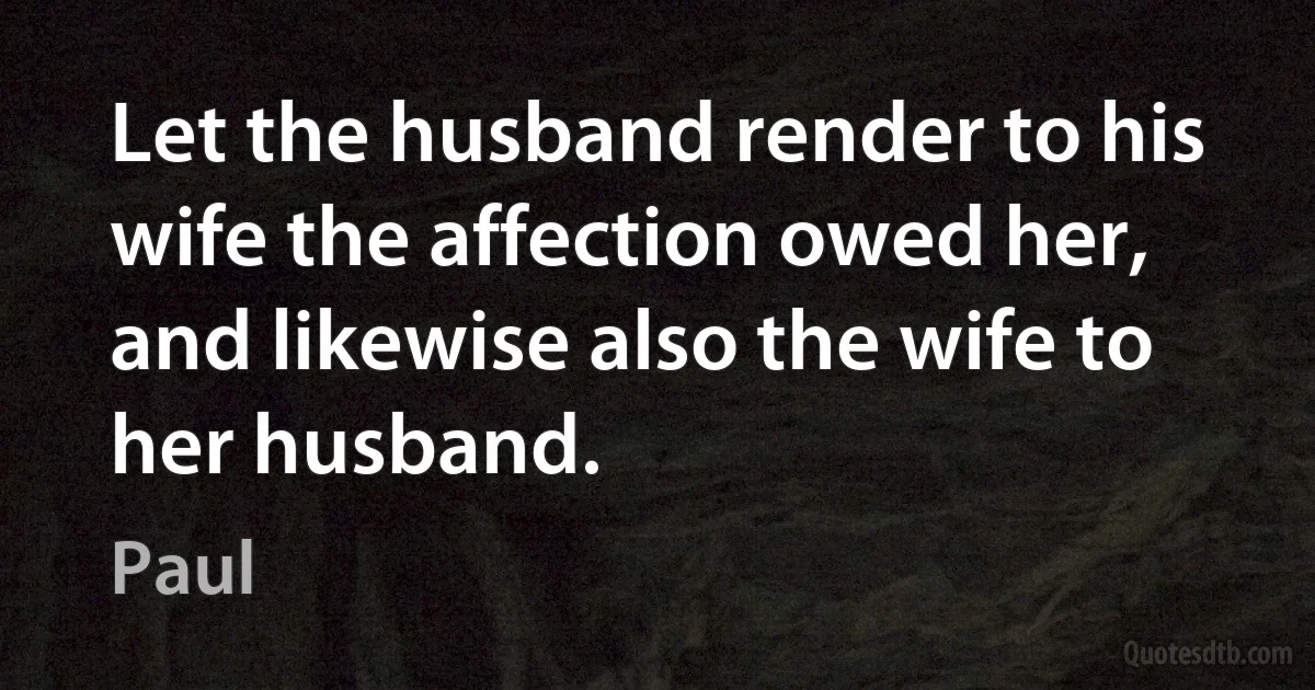 Let the husband render to his wife the affection owed her, and likewise also the wife to her husband. (Paul)