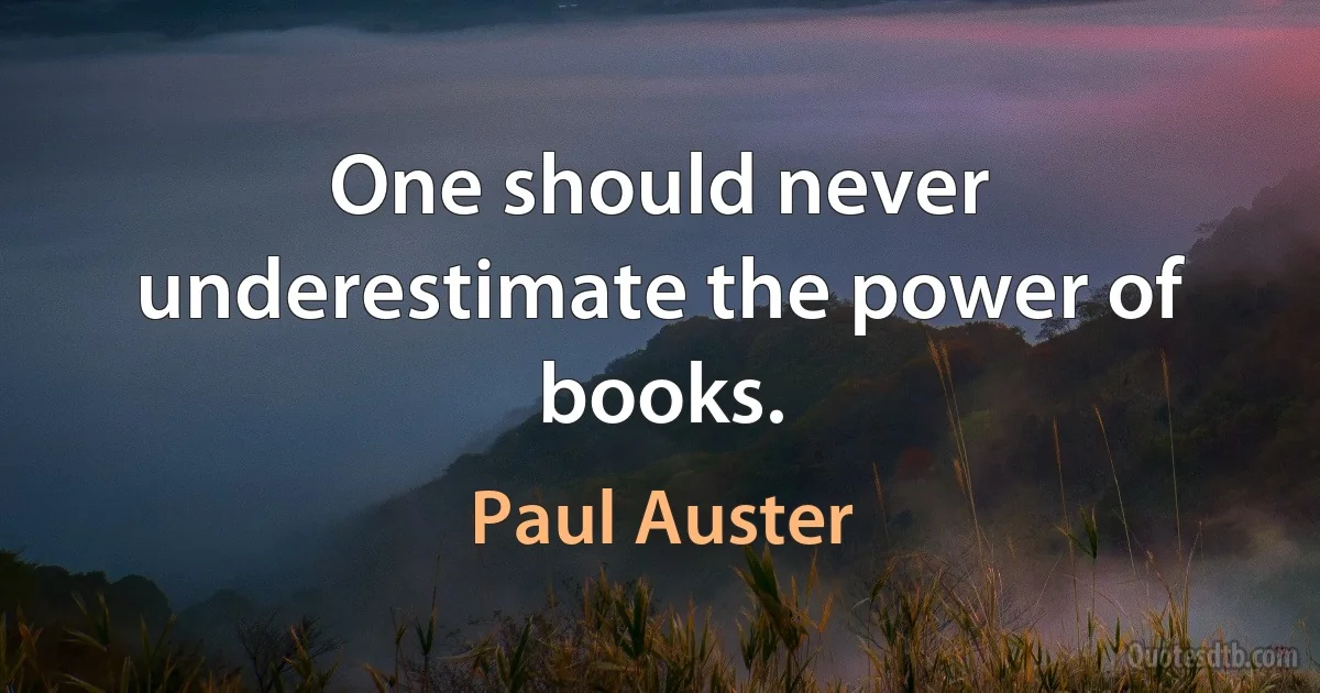 One should never underestimate the power of books. (Paul Auster)