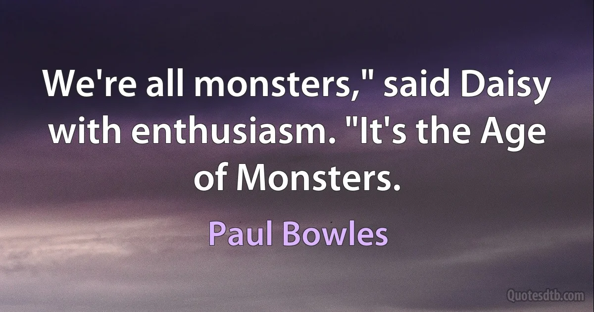 We're all monsters," said Daisy with enthusiasm. "It's the Age of Monsters. (Paul Bowles)