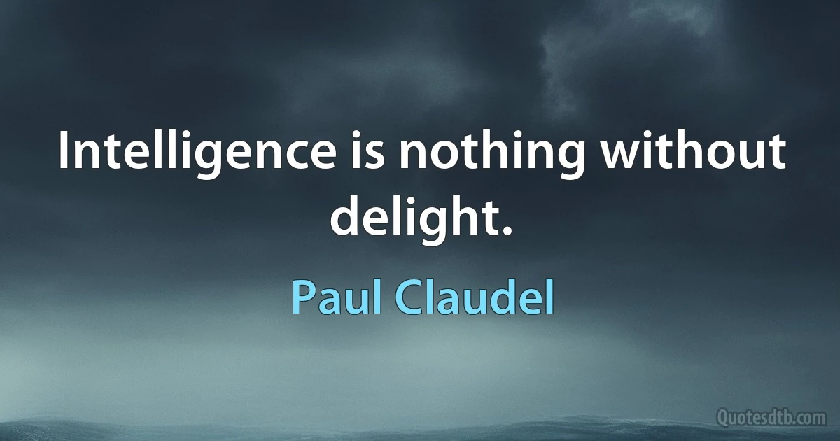 Intelligence is nothing without delight. (Paul Claudel)