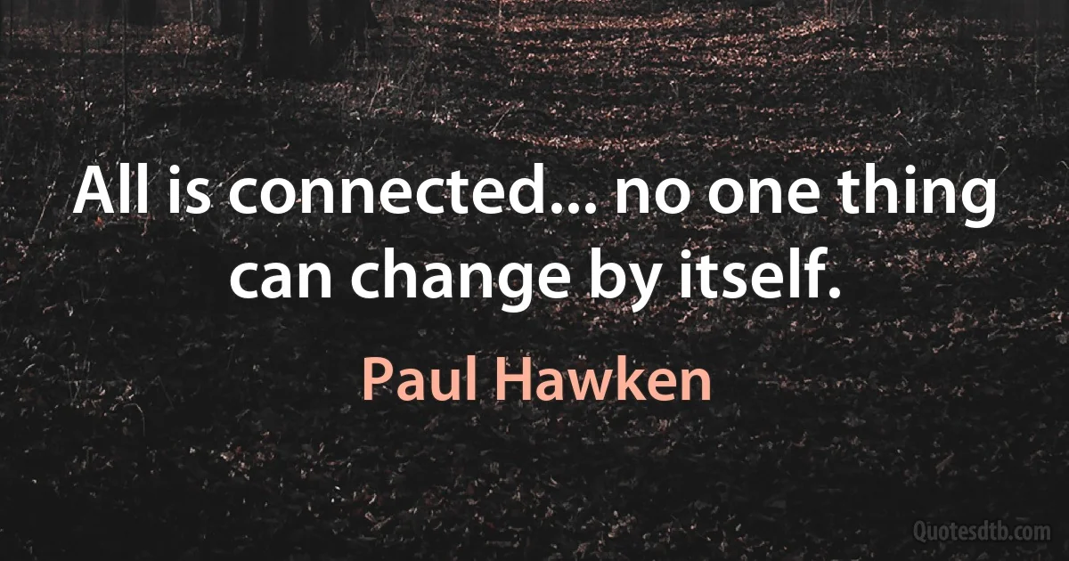 All is connected... no one thing can change by itself. (Paul Hawken)