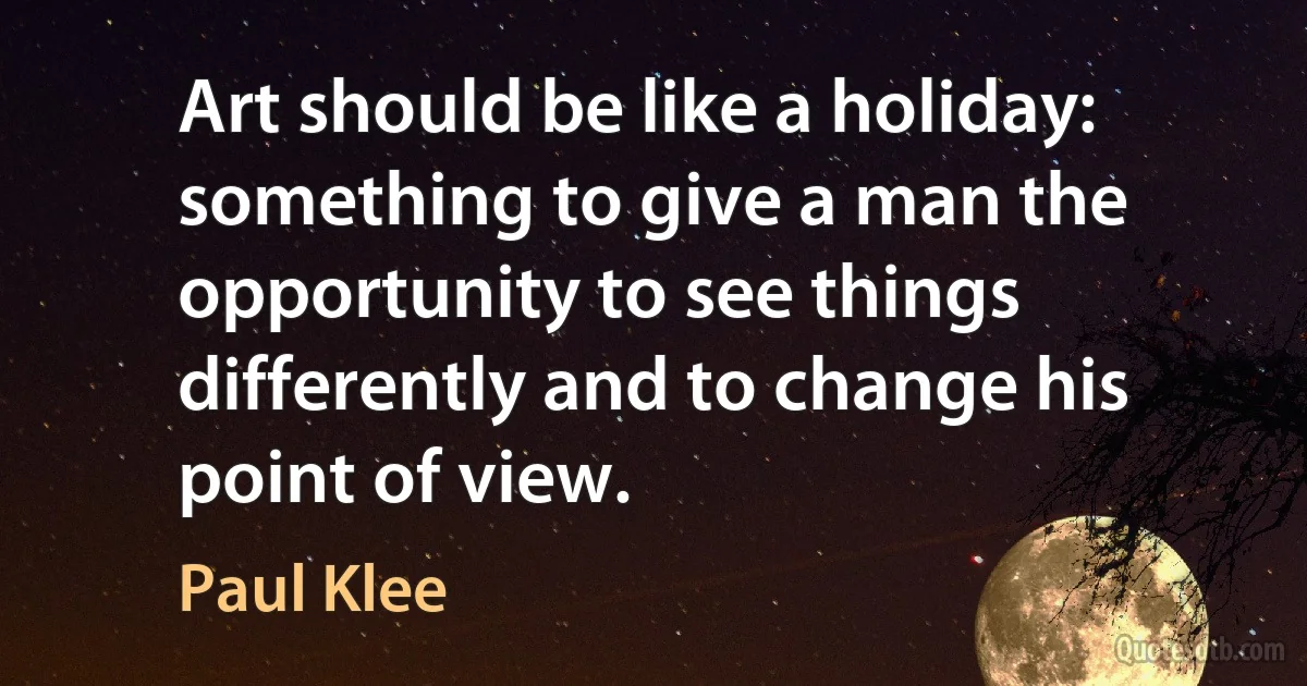 Art should be like a holiday: something to give a man the opportunity to see things differently and to change his point of view. (Paul Klee)