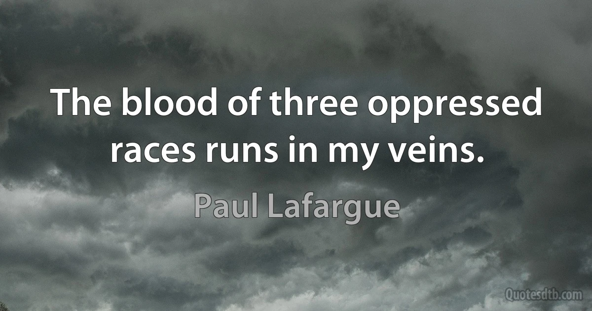 The blood of three oppressed races runs in my veins. (Paul Lafargue)