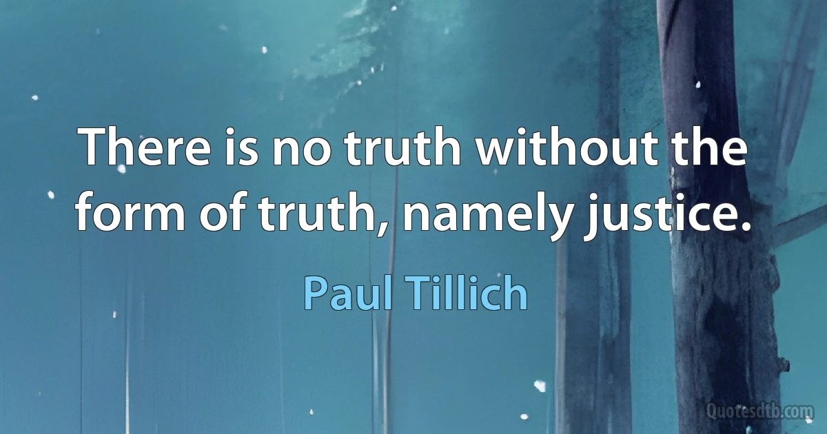 There is no truth without the form of truth, namely justice. (Paul Tillich)