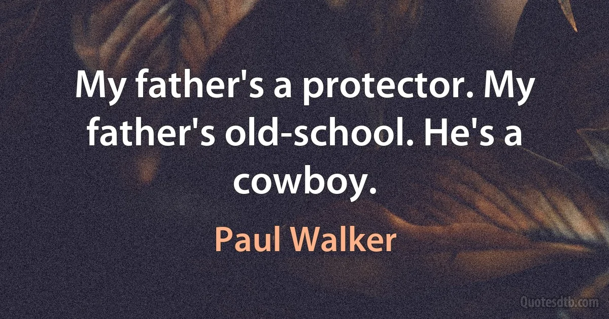 My father's a protector. My father's old-school. He's a cowboy. (Paul Walker)