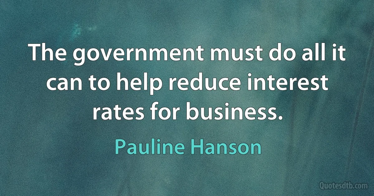 The government must do all it can to help reduce interest rates for business. (Pauline Hanson)