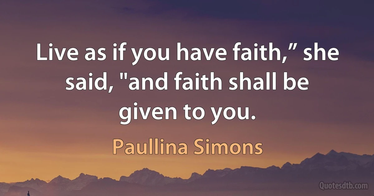 Live as if you have faith,” she said, "and faith shall be
given to you. (Paullina Simons)