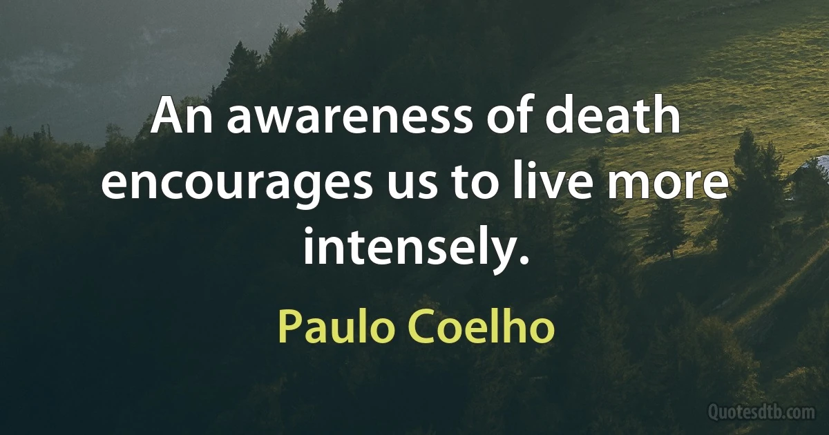 An awareness of death encourages us to live more intensely. (Paulo Coelho)