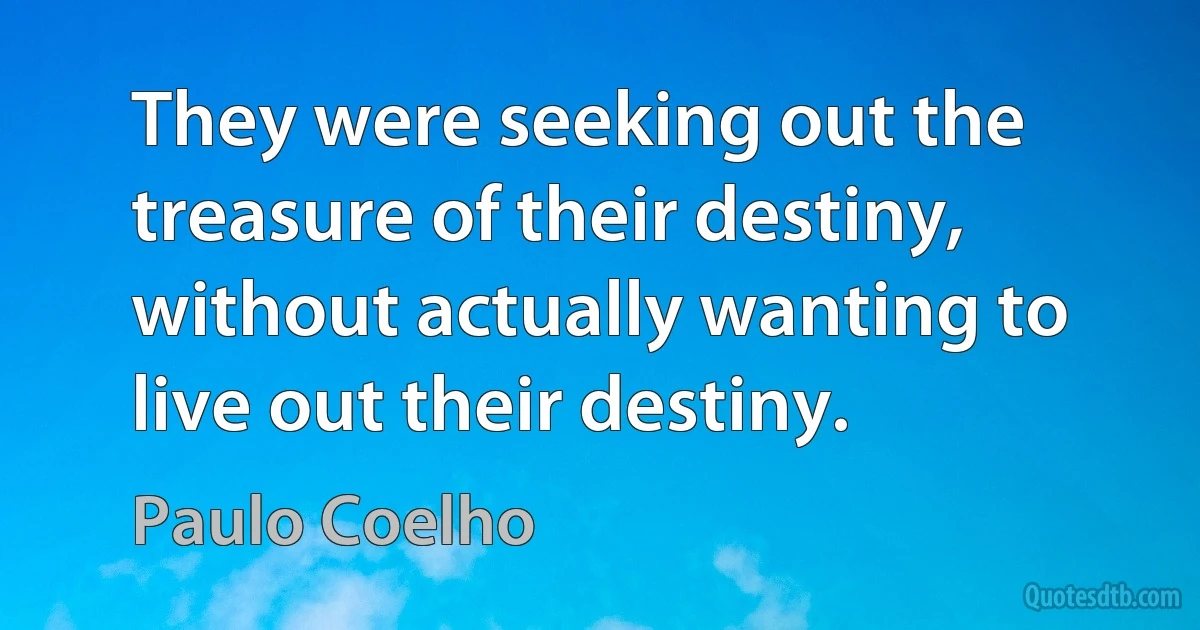 They were seeking out the treasure of their destiny, without actually wanting to live out their destiny. (Paulo Coelho)